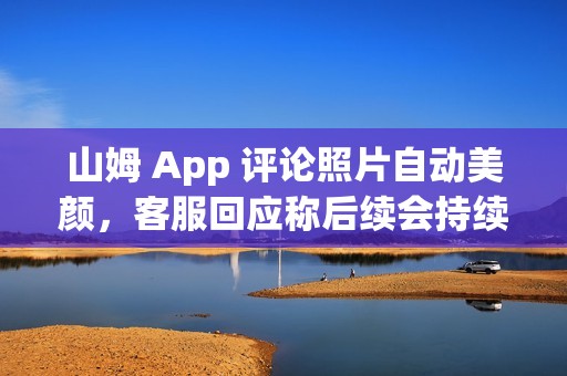 山姆 App 评论照片自动美颜，客服回应称后续会持续改进