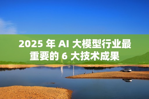 2025 年 AI 大模型行业最重要的 6 大技术成果