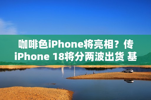 咖啡色iPhone将亮相？传iPhone 18将分两波出货 基本款推迟上市