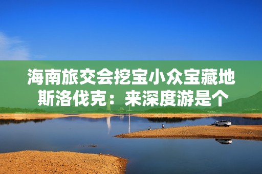 海南旅交会挖宝小众宝藏地 斯洛伐克：来深度游是个好主意！