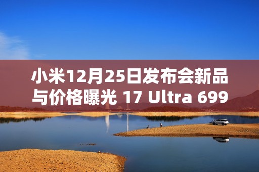 小米12月25日发布会新品与价格曝光 17 Ultra 6999元？
