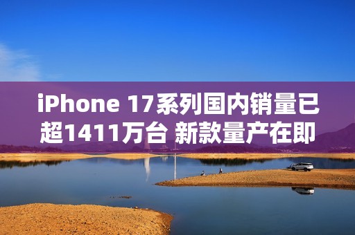 iPhone 17系列国内销量已超1411万台 新款量产在即