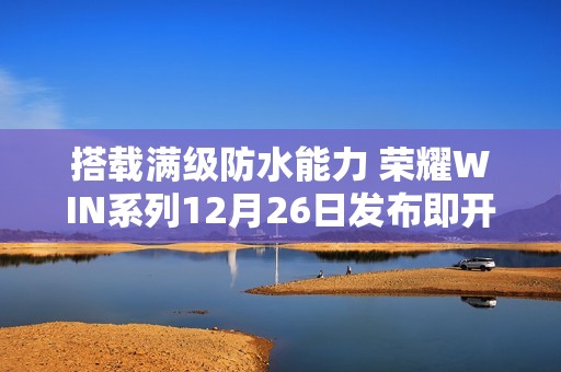 搭载满级防水能力 荣耀WIN系列12月26日发布即开售