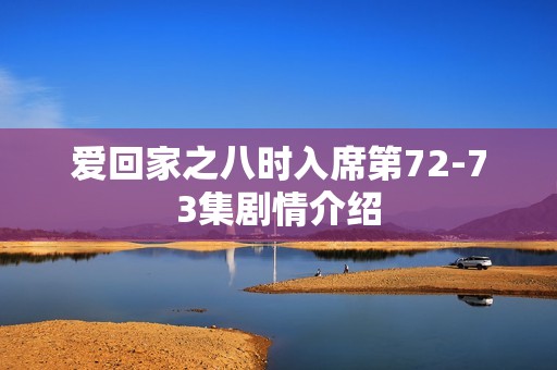 爱回家之八时入席第72-73集剧情介绍