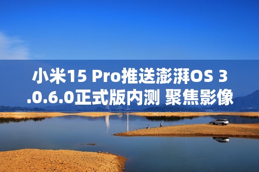 小米15 Pro推送澎湃OS 3.0.6.0正式版内测 聚焦影像优化