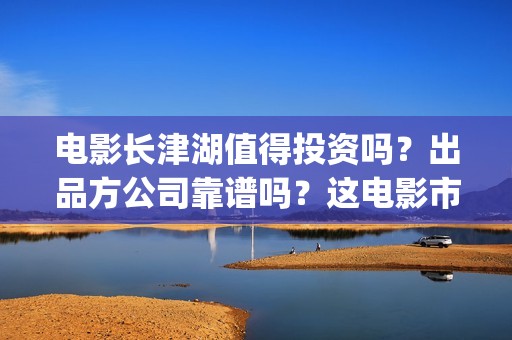 电影长津湖值得投资吗？出品方公司靠谱吗？这电影市场怎么样？(电影长津湖到底怎么样)