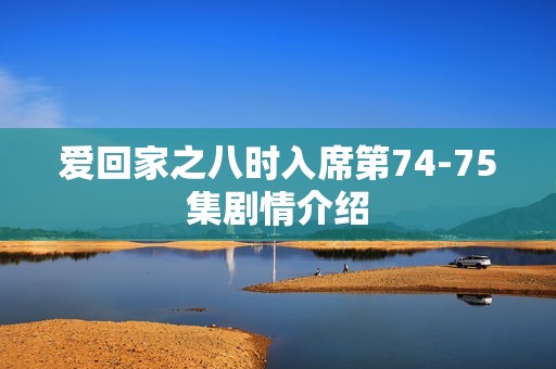 爱回家之八时入席第74-75集剧情介绍