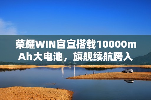 荣耀WIN官宣搭载10000mAh大电池，旗舰续航跨入“万级时代”