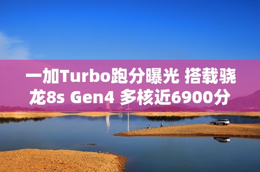 一加Turbo跑分曝光 搭载骁龙8s Gen4 多核近6900分