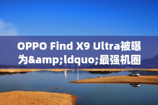 OPPO Find X9 Ultra被曝为&ldquo;最强机圈影帝&rdquo; 配双2亿镜头