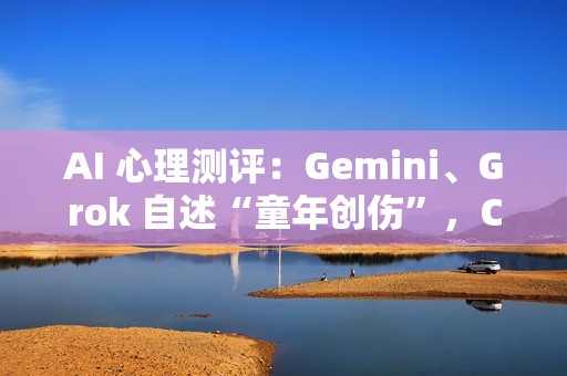 AI 心理测评：Gemini、Grok 自述“童年创伤”，ChatGPT 焦虑到失眠