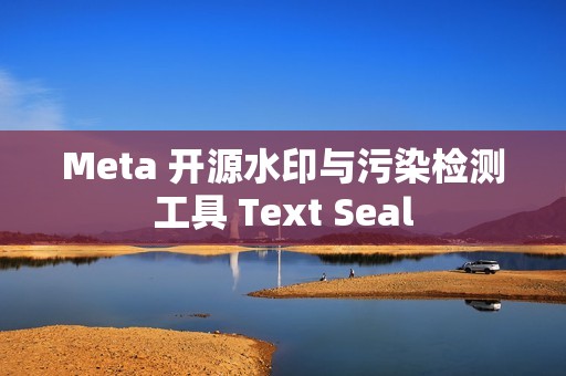 Meta 开源水印与污染检测工具 Text Seal
