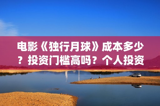 电影《独行月球》成本多少？投资门槛高吗？个人投资真实可靠吗？怎么投资？(电影独行月球免费完整视频)