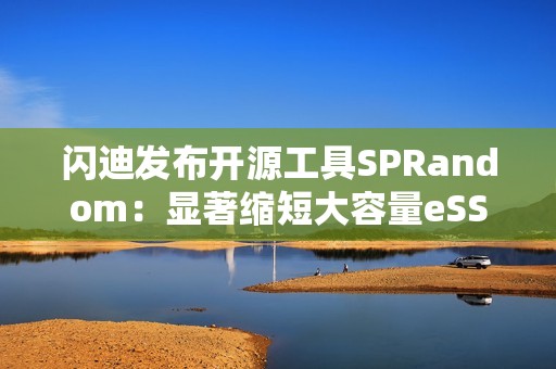 闪迪发布开源工具SPRandom：显著缩短大容量eSSD预处理时间