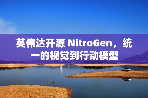 英伟达开源 NitroGen，统一的视觉到行动模型
