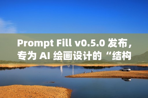 Prompt Fill v0.5.0 发布，专为 AI 绘画设计的“结构化提示词生成工具”