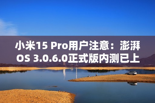 小米15 Pro用户注意：澎湃OS 3.0.6.0正式版内测已上线 优化拍照体验
