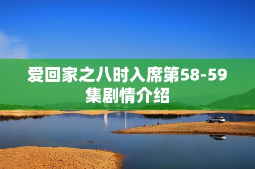 爱回家之八时入席第58-59集剧情介绍