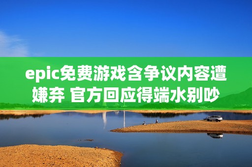 epic免费游戏含争议内容遭嫌弃 官方回应得端水别吵架