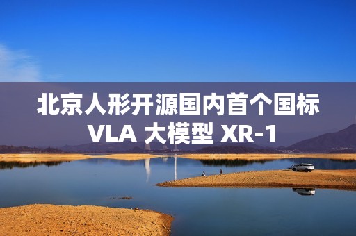 北京人形开源国内首个国标 VLA 大模型 XR-1