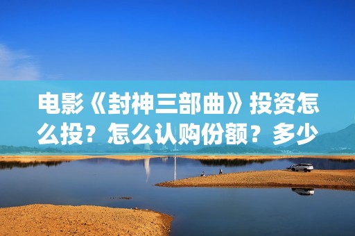 电影《封神三部曲》投资怎么投？怎么认购份额？多少钱一份？(封神三部曲电影预告)