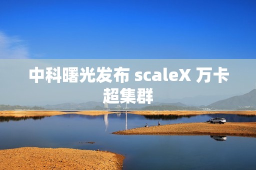 中科曙光发布 scaleX 万卡超集群