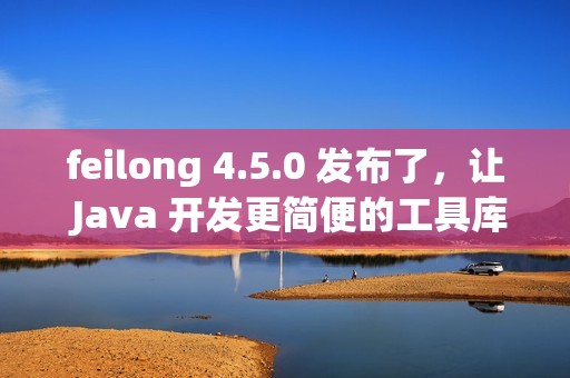 feilong 4.5.0 发布了，让 Java 开发更简便的工具库