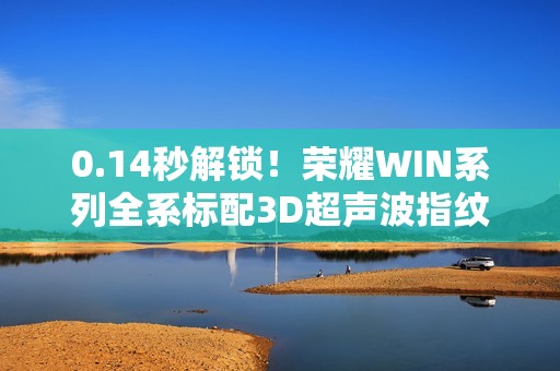 0.14秒解锁！荣耀WIN系列全系标配3D超声波指纹 湿手也能开