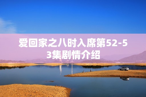 爱回家之八时入席第52-53集剧情介绍