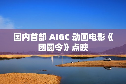 国内首部 AIGC 动画电影《团圆令》点映