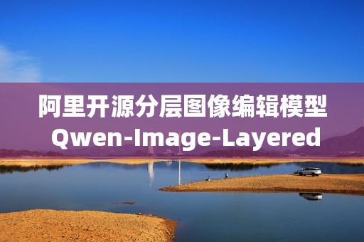 阿里开源分层图像编辑模型 Qwen-Image-Layered