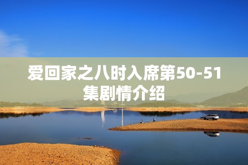 爱回家之八时入席第50-51集剧情介绍