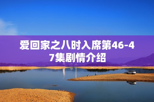 爱回家之八时入席第46-47集剧情介绍