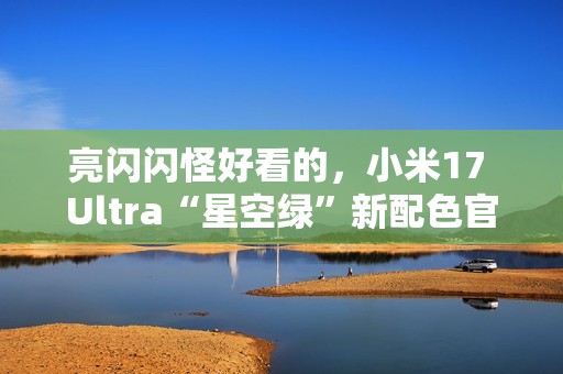 亮闪闪怪好看的，小米17 Ultra“星空绿”新配色官宣