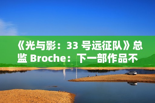 《光与影：33 号远征队》总监 Broche：下一部作品不会扩大规模
