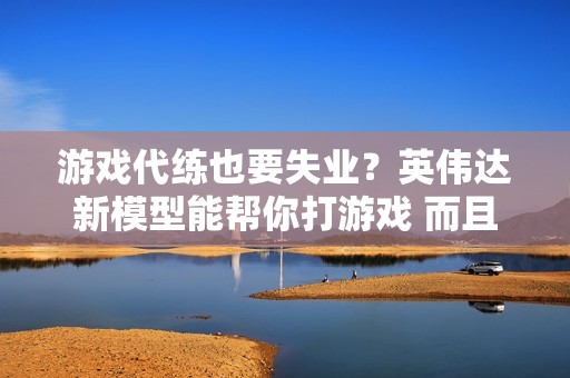 游戏代练也要失业？英伟达新模型能帮你打游戏 而且水平还不低