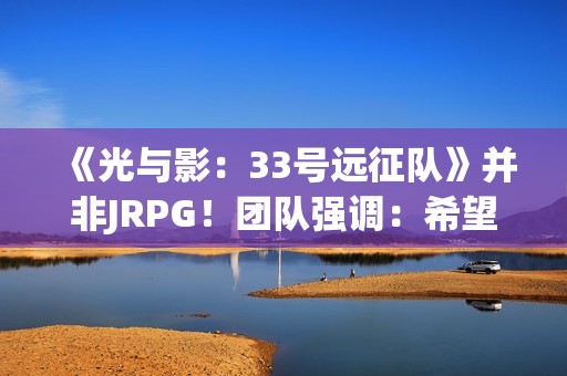 《光与影：33号远征队》并非JRPG！团队强调：希望推广法式RPG