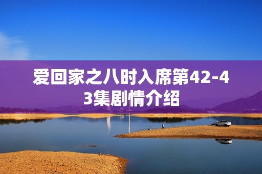 爱回家之八时入席第42-43集剧情介绍