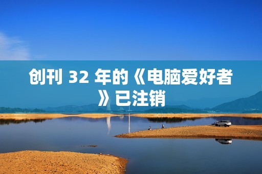 创刊 32 年的《电脑爱好者》已注销