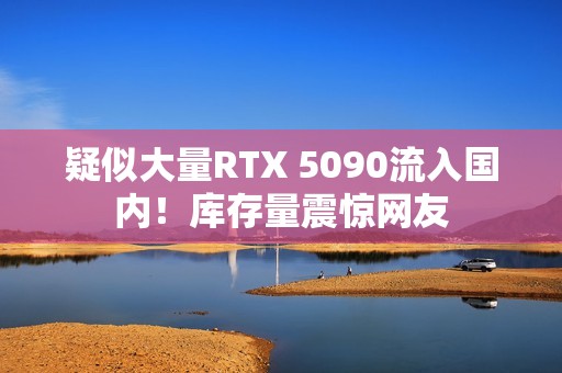 疑似大量RTX 5090流入国内！库存量震惊网友