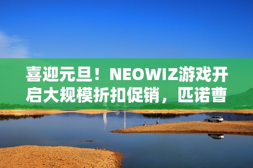 喜迎元旦！NEOWIZ游戏开启大规模折扣促销，匹诺曹限时直降50%