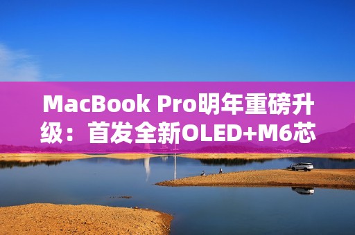 MacBook Pro明年重磅升级：首发全新OLED+M6芯片