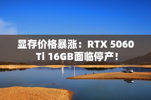 显存价格暴涨：RTX 5060 Ti 16GB面临停产！