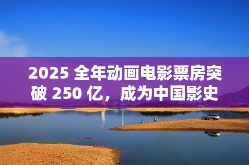 2025 全年动画电影票房突破 250 亿，成为中国影史动画票房最高年