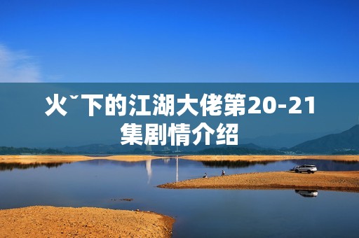 火ˇ下的江湖大佬第20-21集剧情介绍