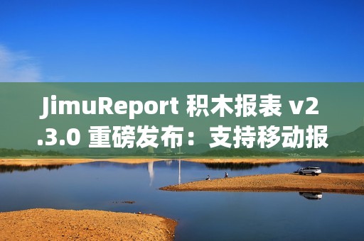 JimuReport 积木报表 v2.3.0 重磅发布：支持移动报表与多 sheet 报表