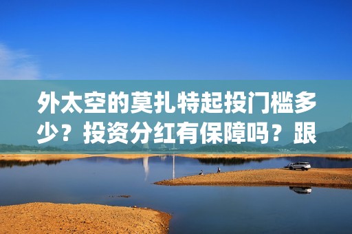 外太空的莫扎特起投门槛多少？投资分红有保障吗？跟哪家公司参与投资(外太空的莫扎特 电影)