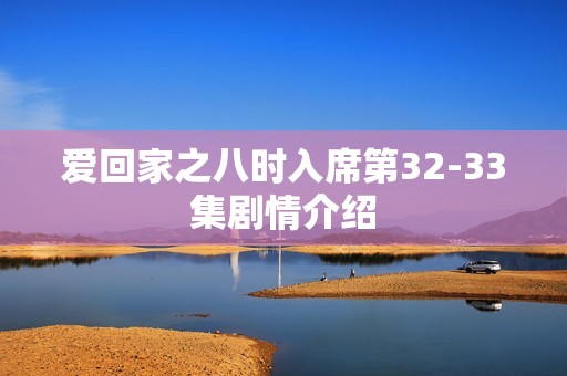 爱回家之八时入席第32-33集剧情介绍