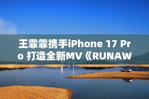 王霏霏携手iPhone 17 Pro 打造全新MV《RUNAWAY》