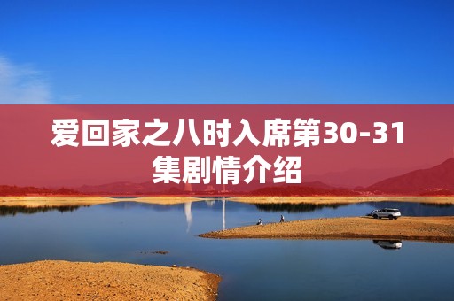 爱回家之八时入席第30-31集剧情介绍